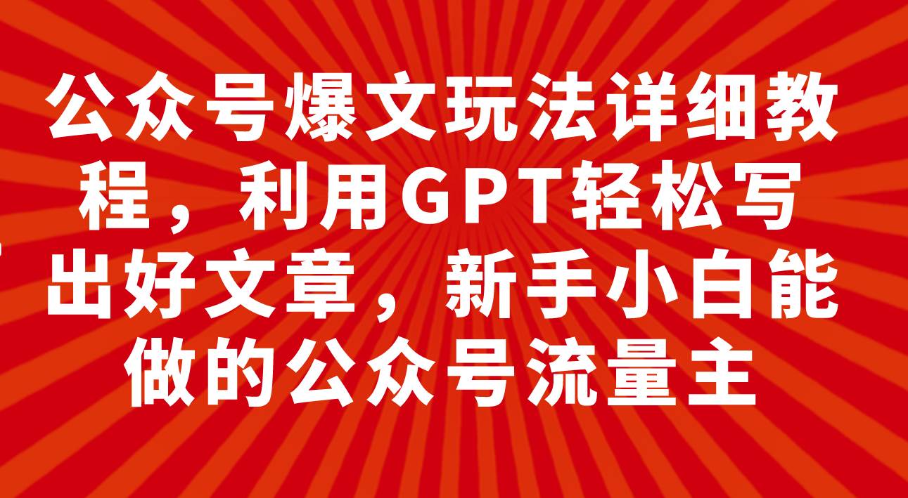 公众号爆文玩法详细教程，利用GPT轻松写出好文章，新手小白能做的公众号大成网创吧-网创项目资源站-副业项目-创业项目-搞钱项目大成网创吧