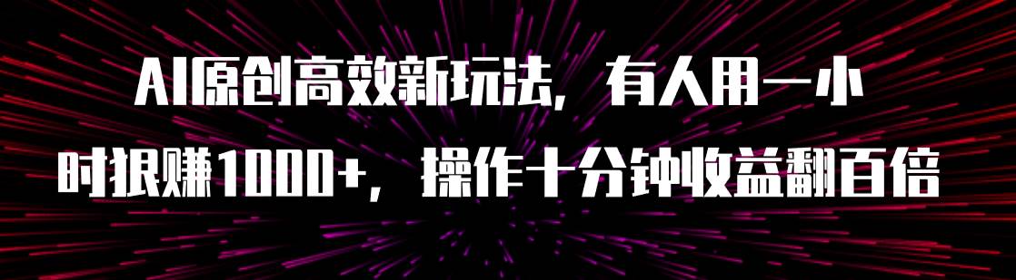 AI原创高效新玩法，有人用一小时狠赚1000+操作十分钟收益翻百倍（附软件）大成网创吧-网创项目资源站-副业项目-创业项目-搞钱项目大成网创吧