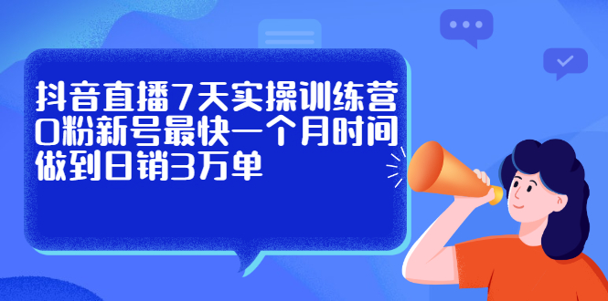 抖音直播7天实操训练营，0粉新号最快一个月时间做到日销3万单大成网创吧-网创项目资源站-副业项目-创业项目-搞钱项目大成网创吧