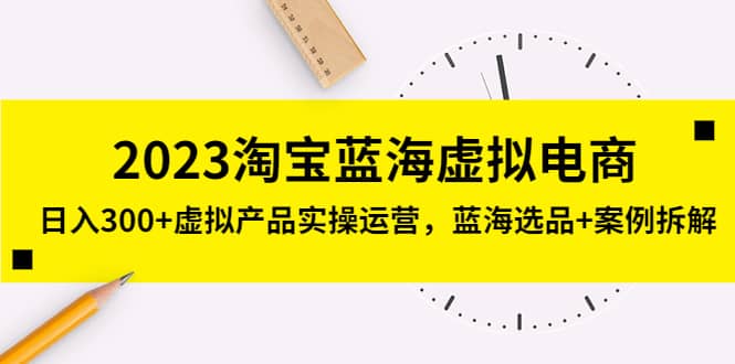 2023淘宝蓝海虚拟电商，虚拟产品实操运营，蓝海选品+案例拆解大成网创吧-网创项目资源站-副业项目-创业项目-搞钱项目大成网创吧