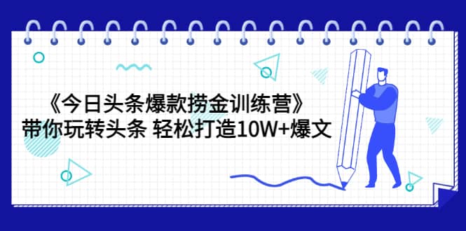 《今日头条爆款捞金训练营》带你玩转头条 轻松打造10W+爆文（44节课）大成网创吧-网创项目资源站-副业项目-创业项目-搞钱项目大成网创吧