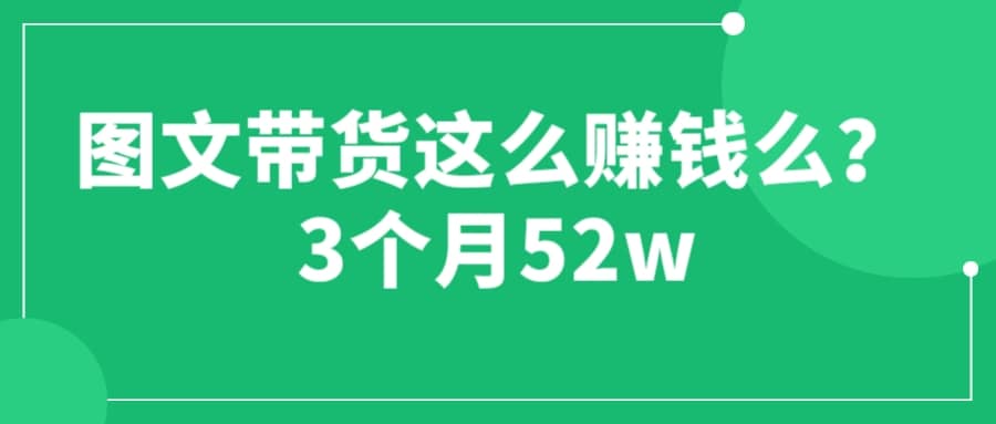图文带货这么赚钱么? 3个月52W 图文带货运营加强课大成网创吧-网创项目资源站-副业项目-创业项目-搞钱项目大成网创吧