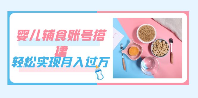 紧跟时代发展，婴儿辅食账号搭建，轻松实现月入过万（教程+素材）大成网创吧-网创项目资源站-副业项目-创业项目-搞钱项目大成网创吧