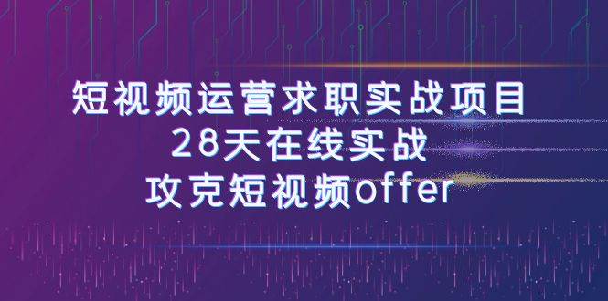 短视频运-营求职实战项目，28天在线实战，攻克短视频offer（46节课）大成网创吧-网创项目资源站-副业项目-创业项目-搞钱项目大成网创吧