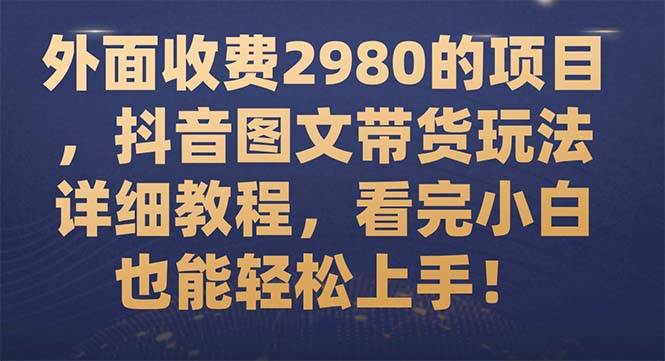 外面收费2980的项目，抖音图文带货玩法详细教程，看完小白也能轻松上手！大成网创吧-网创项目资源站-副业项目-创业项目-搞钱项目大成网创吧