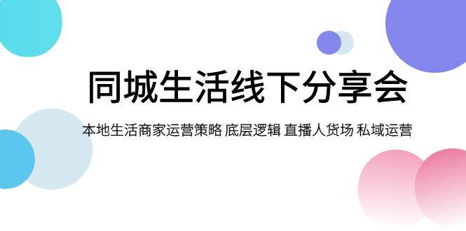 同城生活线下分享会，本地生活商家运营策略 底层逻辑 直播人货场 私域运营大成网创吧-网创项目资源站-副业项目-创业项目-搞钱项目大成网创吧