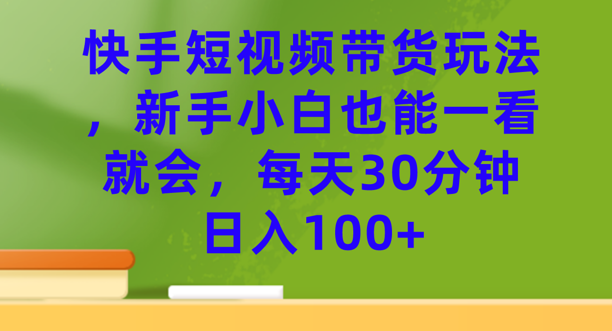 快手短视频带货玩法，新手小白也能一看就会，每天30分钟日入100+大成网创吧-网创项目资源站-副业项目-创业项目-搞钱项目大成网创吧