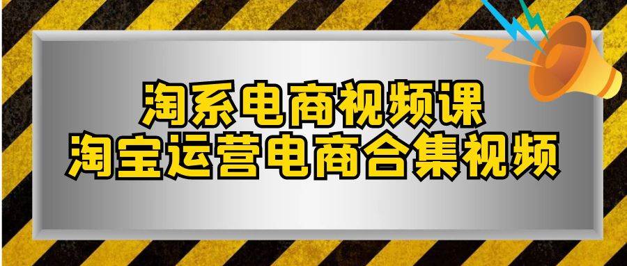 淘系-电商视频课，淘宝运营电商合集视频（33节课）大成网创吧-网创项目资源站-副业项目-创业项目-搞钱项目大成网创吧