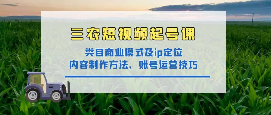 三农短视频起号课：三农类目商业模式及ip定位，内容制作方法，账号运营技巧大成网创吧-网创项目资源站-副业项目-创业项目-搞钱项目大成网创吧
