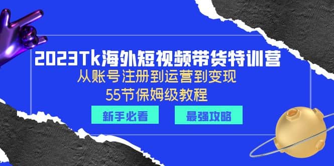 2023Tk海外-短视频带货特训营：从账号注册到运营到变现-55节保姆级教程大成网创吧-网创项目资源站-副业项目-创业项目-搞钱项目大成网创吧