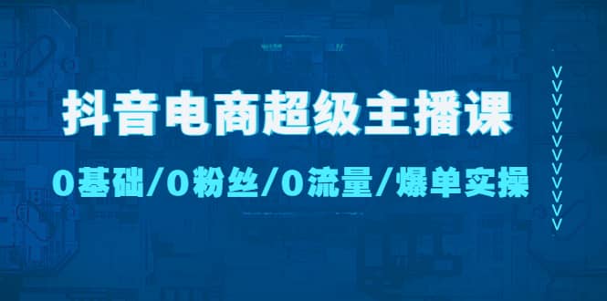 抖音电商超级主播课：0基础、0粉丝、0流量、爆单实操大成网创吧-网创项目资源站-副业项目-创业项目-搞钱项目大成网创吧