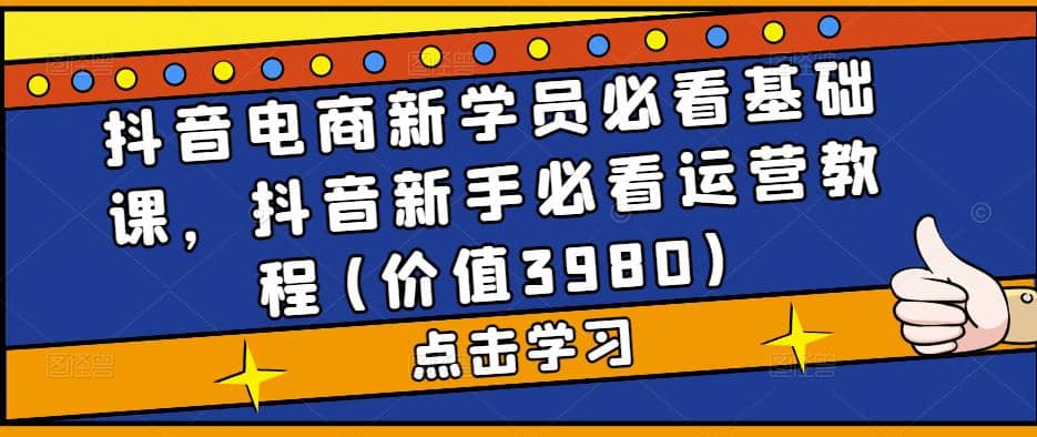 抖音电商新学员必看基础课，抖音新手必看运营教程(价值3980)大成网创吧-网创项目资源站-副业项目-创业项目-搞钱项目大成网创吧