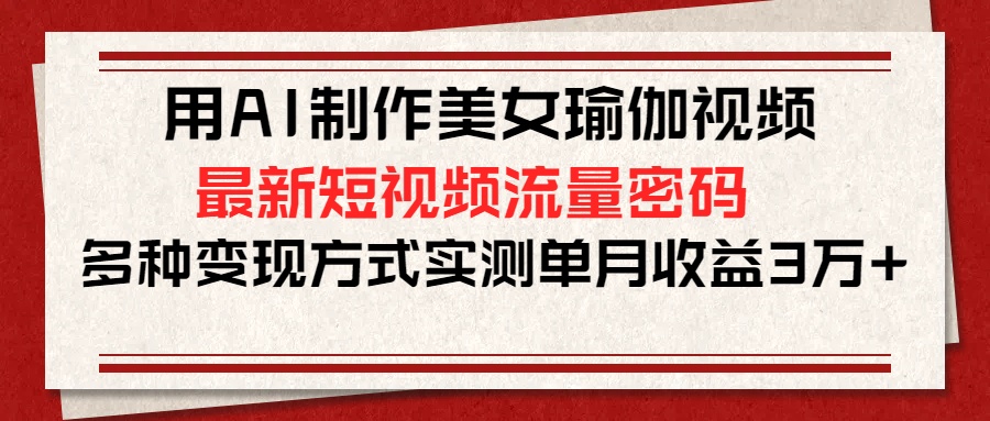 用AI制作美女瑜伽视频，最新短视频流量密码，多种变现方式实测单月收益3万+大成网创吧-网创项目资源站-副业项目-创业项目-搞钱项目大成网创吧