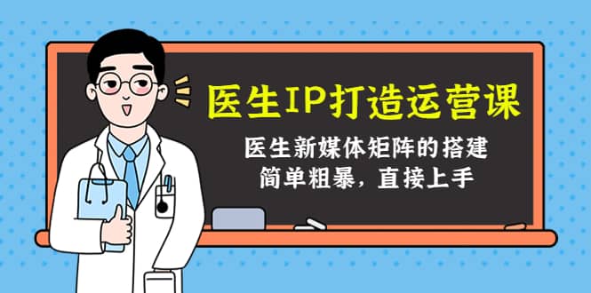 医生IP打造运营课，医生新媒体矩阵的搭建，简单粗暴，直接上手大成网创吧-网创项目资源站-副业项目-创业项目-搞钱项目大成网创吧