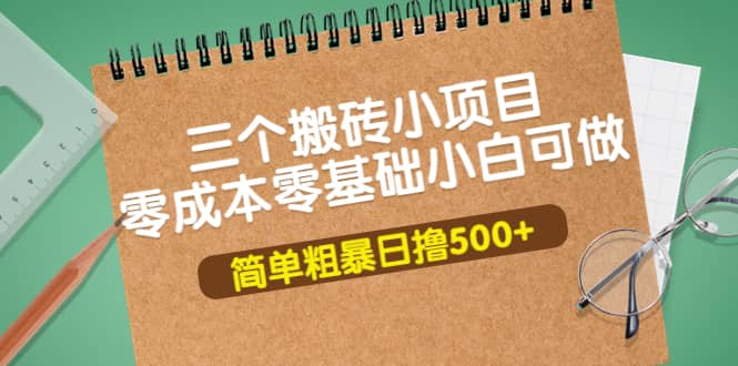 三个搬砖小项目，零成本零基础小白简单粗暴轻松日撸500+大成网创吧-网创项目资源站-副业项目-创业项目-搞钱项目大成网创吧