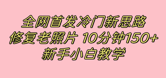 全网首发冷门新思路,修复老照片,10分钟收益150+,适合新手操作的项目大成网创吧-网创项目资源站-副业项目-创业项目-搞钱项目大成网创吧