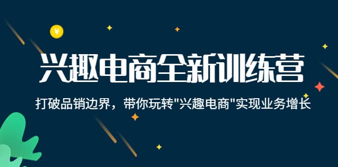 兴趣电商全新训练营：打破品销边界，带你玩转“兴趣电商“实现业务增长大成网创吧-网创项目资源站-副业项目-创业项目-搞钱项目大成网创吧