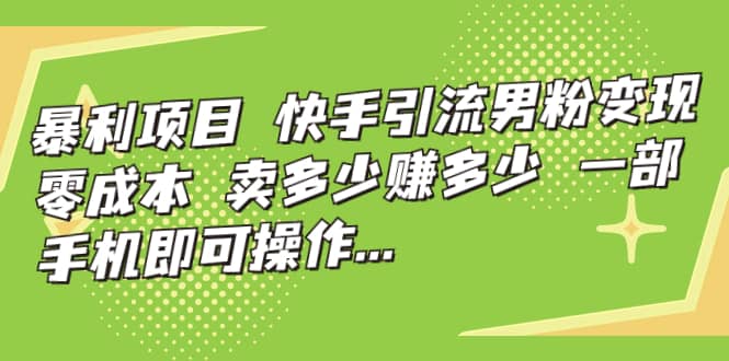 快手引流男粉变现，零成本，卖多少赚多少，一部手机即可操作，一天1000+大成网创吧-网创项目资源站-副业项目-创业项目-搞钱项目大成网创吧