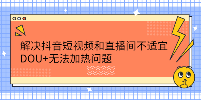 解决抖音短视频和直播间不适宜，DOU+无法加热问题大成网创吧-网创项目资源站-副业项目-创业项目-搞钱项目大成网创吧