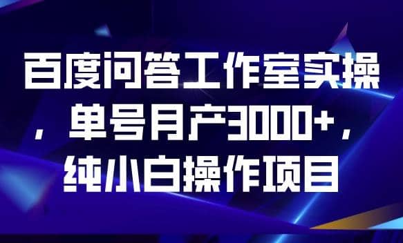 百度问答工作室实操，单号月产3000+，纯小白操作项目【揭秘】大成网创吧-网创项目资源站-副业项目-创业项目-搞钱项目大成网创吧