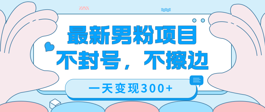 最新男粉变现，不擦边，不封号，日入300+（附1360张美女素材）大成网创吧-网创项目资源站-副业项目-创业项目-搞钱项目大成网创吧