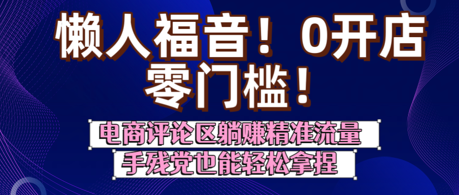 懒人福音！0开店、零门槛！电商评论区躺赚精准流量，手残党也能轻松拿捏大成网创吧-网创项目资源站-副业项目-创业项目-搞钱项目大成网创吧