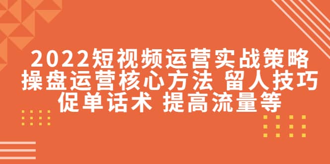2022短视频运营实战策略：操盘运营核心方法 留人技巧促单话术 提高流量等大成网创吧-网创项目资源站-副业项目-创业项目-搞钱项目大成网创吧