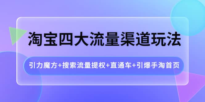 淘宝四大流量渠道玩法：引力魔方+搜索流量提权+直通车+引爆手淘首页大成网创吧-网创项目资源站-副业项目-创业项目-搞钱项目大成网创吧
