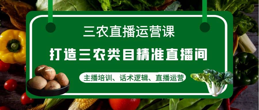 三农直播运营课：打造三农类目精准直播间，主播培训、话术逻辑、直播运营大成网创吧-网创项目资源站-副业项目-创业项目-搞钱项目大成网创吧