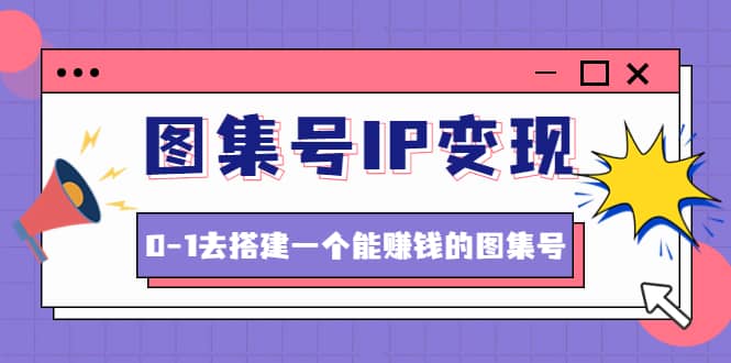 图集号IP变现，0-1去搭建一个能ZQ的图集号（文档+资料+视频）无水印大成网创吧-网创项目资源站-副业项目-创业项目-搞钱项目大成网创吧