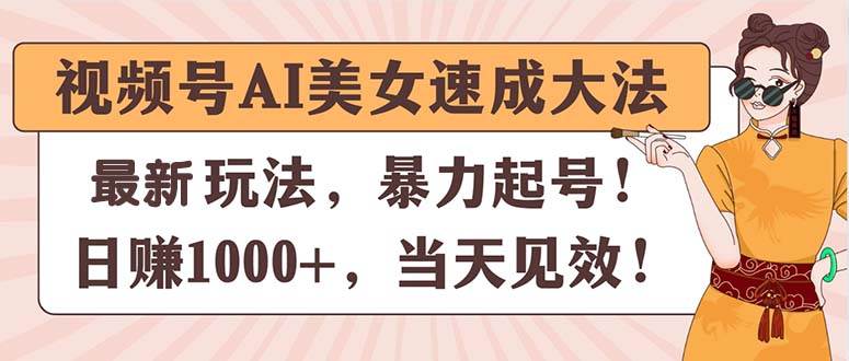 视频号AI美女速成大法，暴力起号，日赚1000+，当天见效大成网创吧-网创项目资源站-副业项目-创业项目-搞钱项目大成网创吧