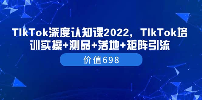 TIkTok深度认知课2022，TIkTok培训实操+测品+落地+矩阵引流（价值698）大成网创吧-网创项目资源站-副业项目-创业项目-搞钱项目大成网创吧