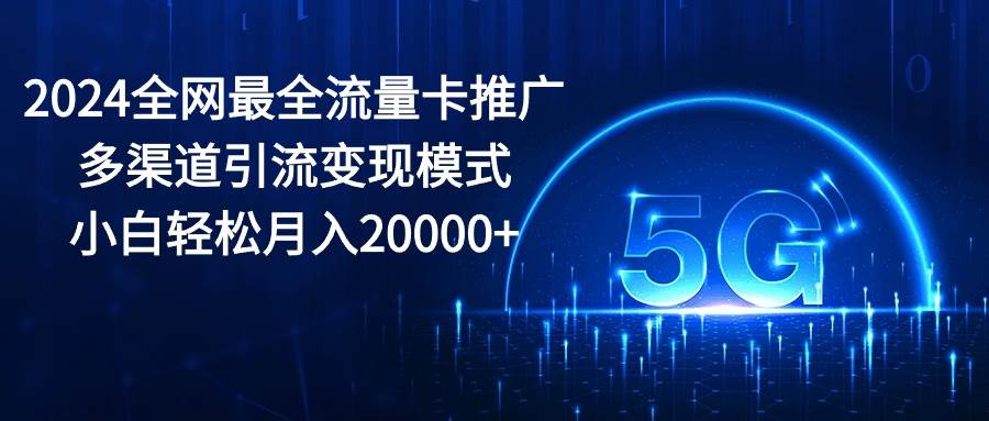 2024全网最全流量卡推广多渠道引流变现模式，小白轻松月入20000+大成网创吧-网创项目资源站-副业项目-创业项目-搞钱项目大成网创吧