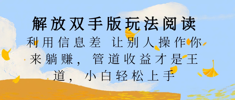 解放双手版玩法阅读，利用信息差让别人操作你来躺赚，管道收益才是王道，小白轻松上手大成网创吧-网创项目资源站-副业项目-创业项目-搞钱项目大成网创吧