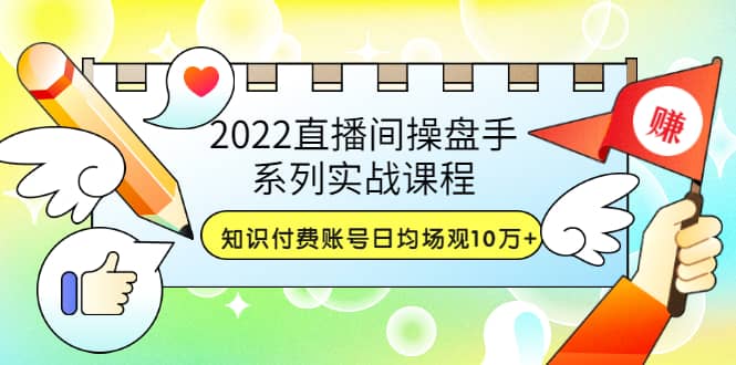 2022直播间操盘手系列实战课程：知识付费账号日均场观10万+(21节视频课)大成网创吧-网创项目资源站-副业项目-创业项目-搞钱项目大成网创吧