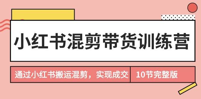 小红书混剪带货训练营，通过小红书搬运混剪，实现成交（10节课完结版）大成网创吧-网创项目资源站-副业项目-创业项目-搞钱项目大成网创吧