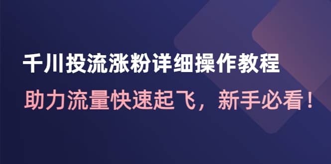 千川投流涨粉详细操作教程：助力流量快速起飞，新手必看大成网创吧-网创项目资源站-副业项目-创业项目-搞钱项目大成网创吧