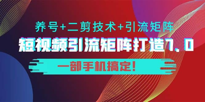 短视频引流矩阵打造7.0，养号+二剪技术+引流矩阵 一部手机搞定大成网创吧-网创项目资源站-副业项目-创业项目-搞钱项目大成网创吧