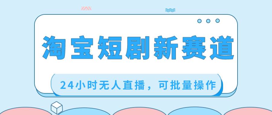 淘宝短剧新赛道，24小时无人直播，可批量操作大成网创吧-网创项目资源站-副业项目-创业项目-搞钱项目大成网创吧
