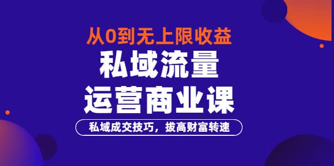 从0到无上限收益的《私域流量运营商业课》私域成交技巧，拔高财富转速大成网创吧-网创项目资源站-副业项目-创业项目-搞钱项目大成网创吧