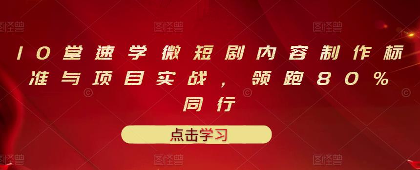 10堂速学微短剧内容制作标准与项目实战，领跑80%同行大成网创吧-网创项目资源站-副业项目-创业项目-搞钱项目大成网创吧