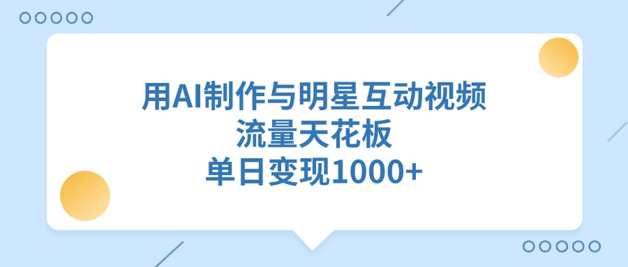 用AI制作，与明星互动视频，流量天花板，单日变现1000+大成网创吧-网创项目资源站-副业项目-创业项目-搞钱项目大成网创吧