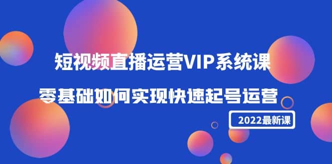 2022短视频直播运营VIP系统课：零基础如何实现快速起号运营（价值2999）大成网创吧-网创项目资源站-副业项目-创业项目-搞钱项目大成网创吧