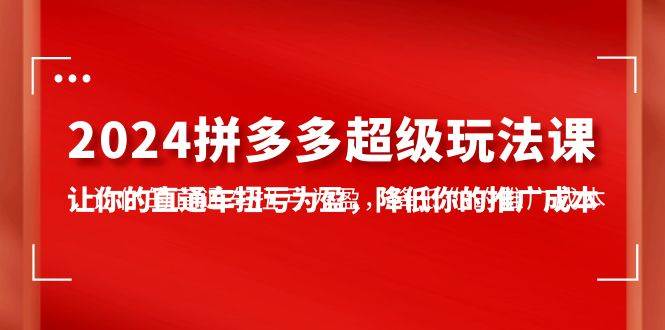 2024拼多多-超级玩法课，让你的直通车扭亏为盈，降低你的推广成本-7节课大成网创吧-网创项目资源站-副业项目-创业项目-搞钱项目大成网创吧