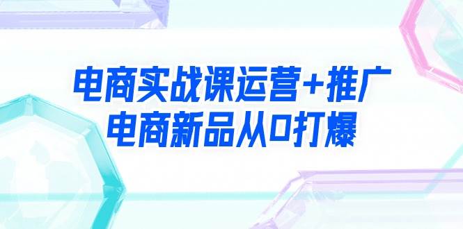 电商实战课运营+推广，电商新品从0打爆（99节视频课）大成网创吧-网创项目资源站-副业项目-创业项目-搞钱项目大成网创吧