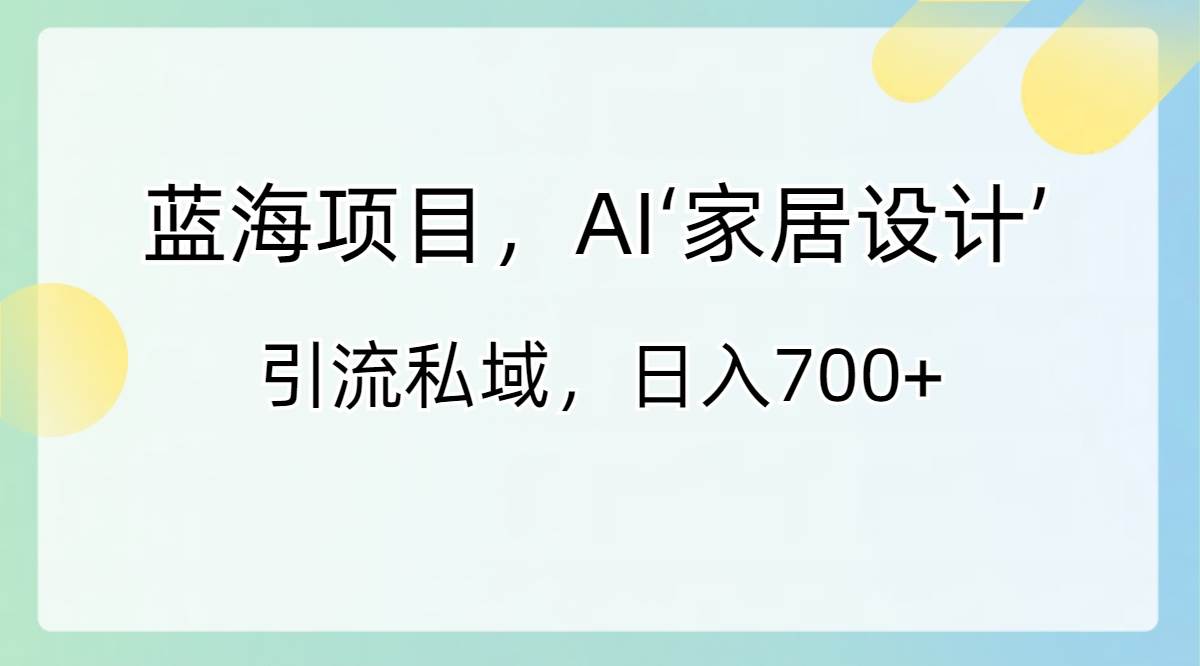 蓝海项目，AI‘家居设计’ 引流私域，日入700+大成网创吧-网创项目资源站-副业项目-创业项目-搞钱项目大成网创吧