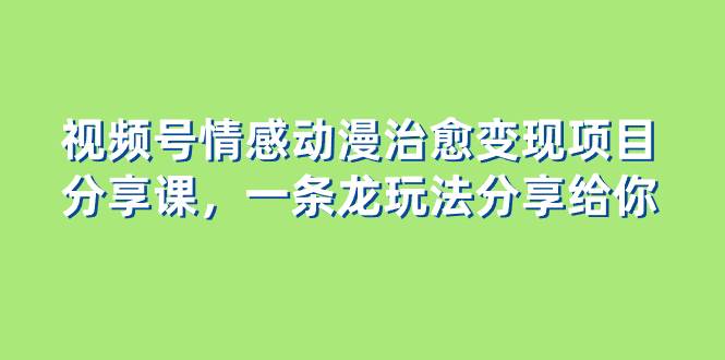 视频号情感动漫治愈变现项目分享课，一条龙玩法分享给你（教程+素材）大成网创吧-网创项目资源站-副业项目-创业项目-搞钱项目大成网创吧