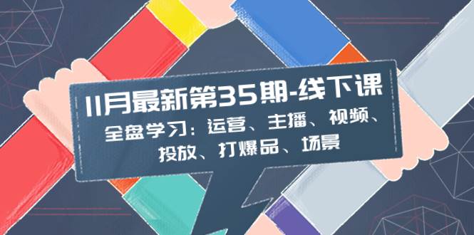11月最新-35期-线下课：全盘学习：运营、主播、视频、投放、打爆品、场景大成网创吧-网创项目资源站-副业项目-创业项目-搞钱项目大成网创吧