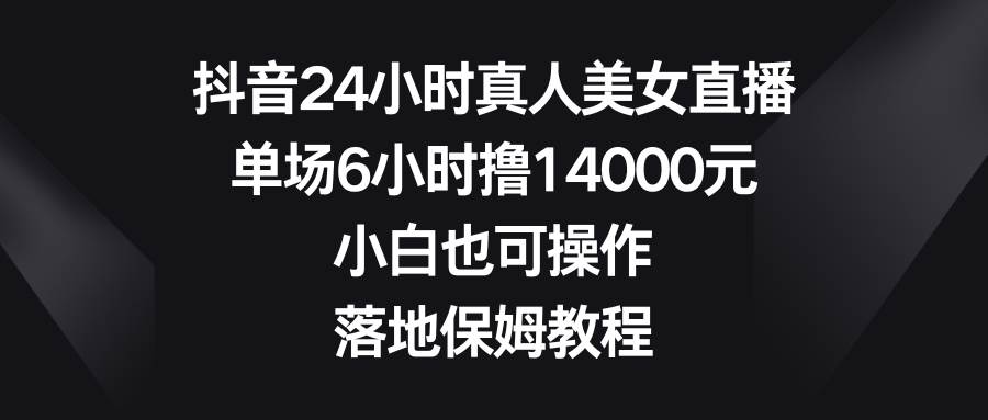 抖音24小时真人美女直播，单场6小时撸14000元，小白也可操作，落地保姆教程大成网创吧-网创项目资源站-副业项目-创业项目-搞钱项目大成网创吧