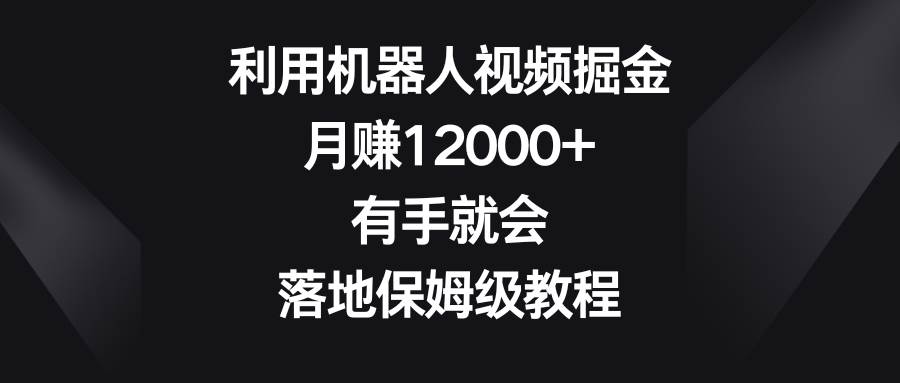 利用机器人视频掘金，月赚12000+，有手就会，落地保姆级教程大成网创吧-网创项目资源站-副业项目-创业项目-搞钱项目大成网创吧
